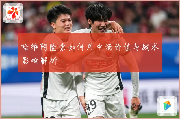 哈维阿隆索如何用中场价值与战术影响解析
