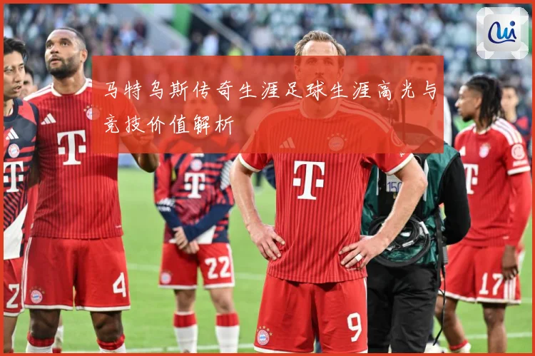 马特乌斯传奇生涯足球生涯高光与竞技价值解析
