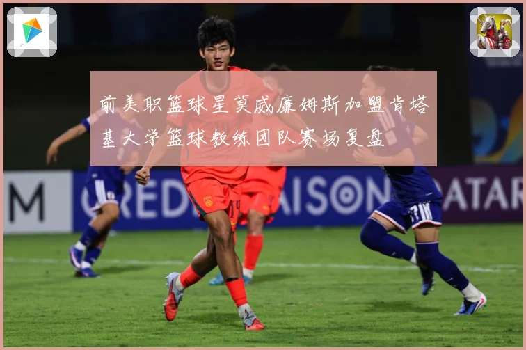 前美职篮球星莫威廉姆斯加盟肯塔基大学篮球教练团队赛场复盘