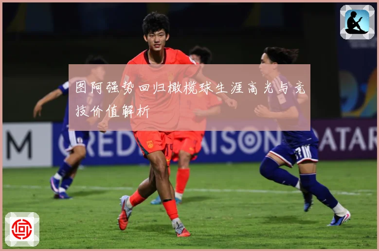 图阿强势回归橄榄球生涯高光与竞技价值解析