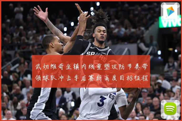 武切维奇坐镇内线重塑攻防节奏带领球队冲击季后赛新高度目标征程解析