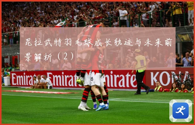 昆拉武特羽毛球成长轨迹与未来前景解析（2）