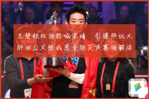 王楚钦机场怒喊梁靖崑引爆热议大胖回应又怪我惹全场笑声赛场解读