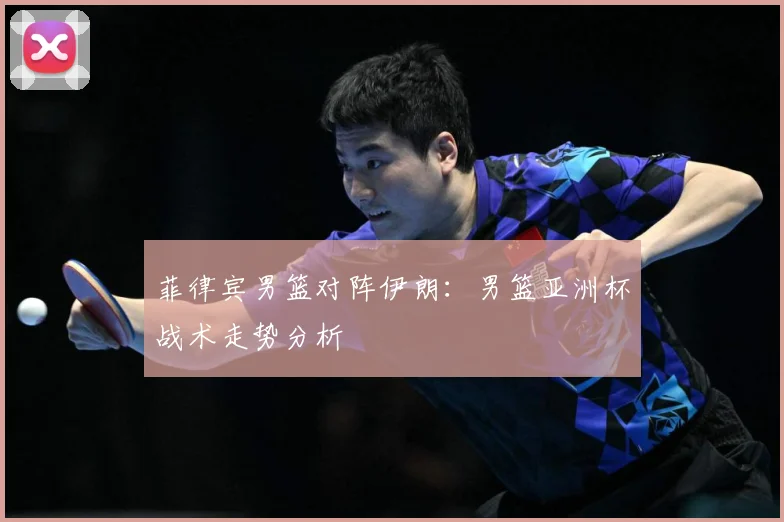 菲律宾男篮对阵伊朗：男篮亚洲杯战术走势分析