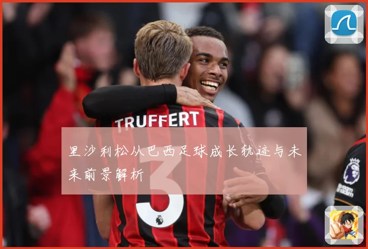 里沙利松从巴西足球成长轨迹与未来前景解析