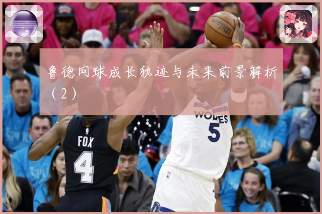 鲁德网球成长轨迹与未来前景解析（2）