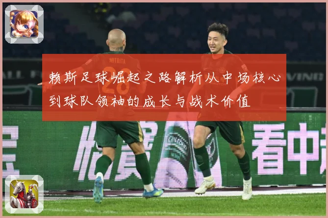 赖斯足球崛起之路解析从中场核心到球队领袖的成长与战术价值