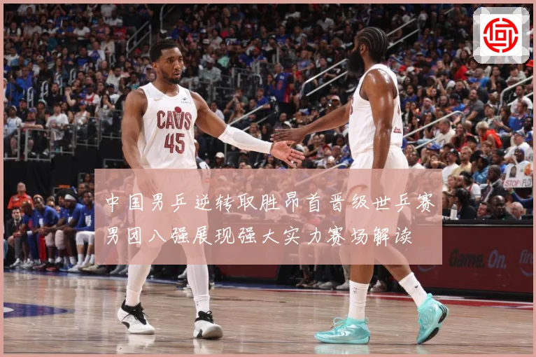 中国男乒逆转取胜昂首晋级世乒赛男团八强展现强大实力赛场解读
