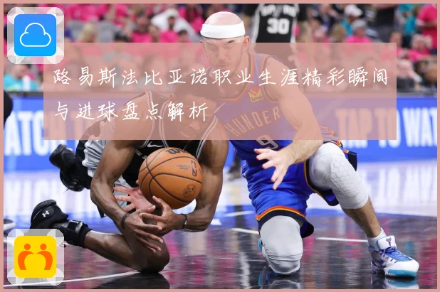 路易斯法比亚诺职业生涯精彩瞬间与进球盘点解析