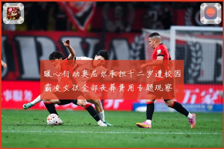 暖心行动奥尼尔承担十二岁遭校园霸凌女孩全部丧葬费用专题观察